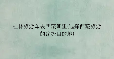 桂林旅游车去西藏哪里(选择西藏旅游的终极目的地)