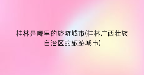 桂林是哪里的旅游城市(桂林广西壮族自治区的旅游城市)