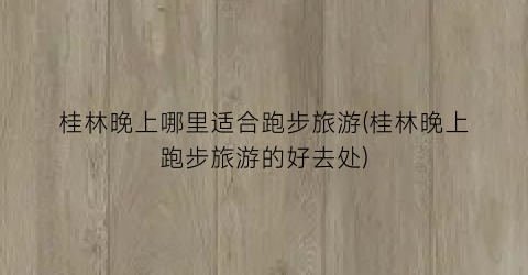 桂林晚上哪里适合跑步旅游(桂林晚上跑步旅游的好去处)