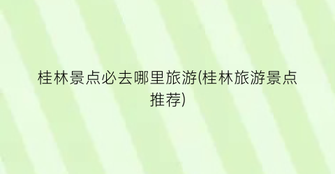 桂林景点必去哪里旅游(桂林旅游景点推荐)