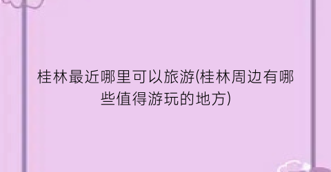 桂林最近哪里可以旅游(桂林周边有哪些值得游玩的地方)