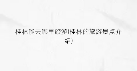 桂林能去哪里旅游(桂林的旅游景点介绍)