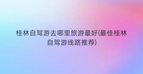 桂林自驾游去哪里旅游最好(最佳桂林自驾游线路推荐)