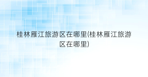 桂林雁江旅游区在哪里(桂林雁江旅游区在哪里)