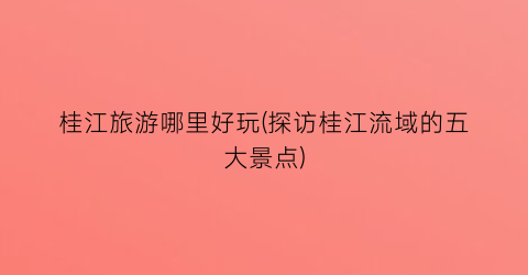 桂江旅游哪里好玩(探访桂江流域的五大景点)