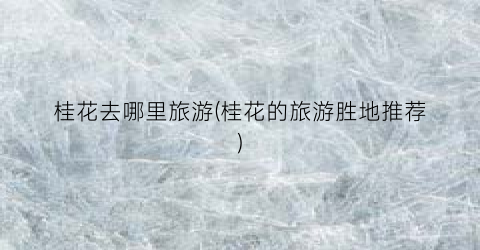 桂花去哪里旅游(桂花的旅游胜地推荐)
