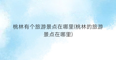 桃林有个旅游景点在哪里(桃林的旅游景点在哪里)