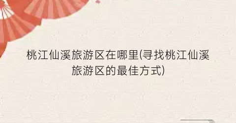 桃江仙溪旅游区在哪里(寻找桃江仙溪旅游区的最佳方式)