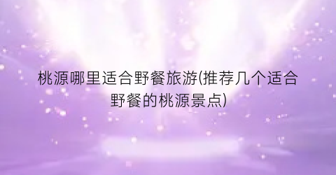 桃源哪里适合野餐旅游(推荐几个适合野餐的桃源景点)