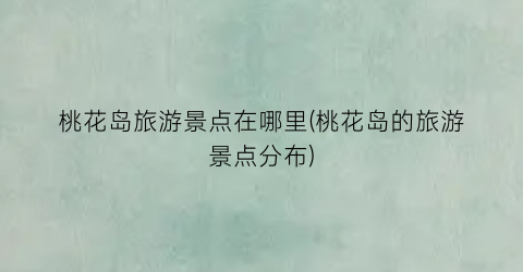 桃花岛旅游景点在哪里(桃花岛的旅游景点分布)