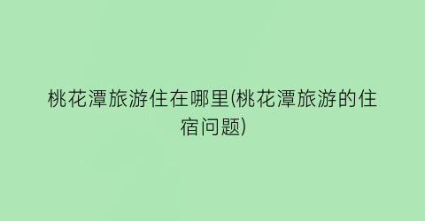 桃花潭旅游住在哪里(桃花潭旅游的住宿问题)