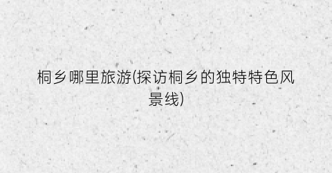 桐乡哪里旅游(探访桐乡的独特特色风景线)