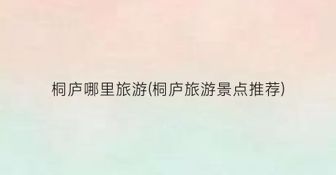 桐庐哪里旅游(桐庐旅游景点推荐)