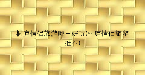 桐庐情侣旅游哪里好玩(桐庐情侣旅游推荐)