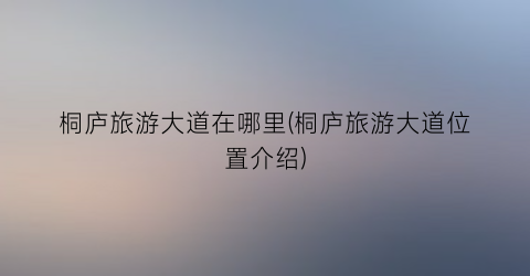 桐庐旅游大道在哪里(桐庐旅游大道位置介绍)