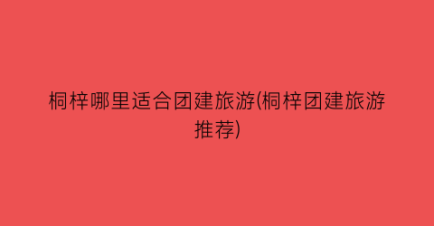 桐梓哪里适合团建旅游(桐梓团建旅游推荐)