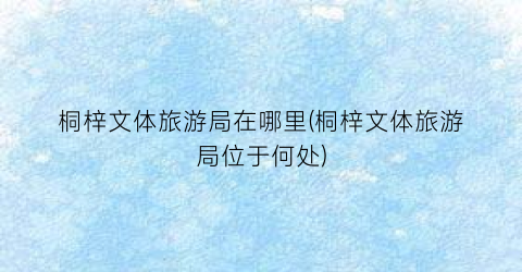 桐梓文体旅游局在哪里(桐梓文体旅游局位于何处)