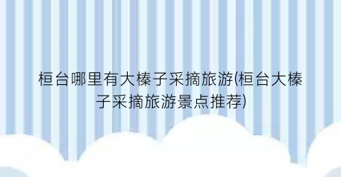 桓台哪里有大榛子采摘旅游(桓台大榛子采摘旅游景点推荐)