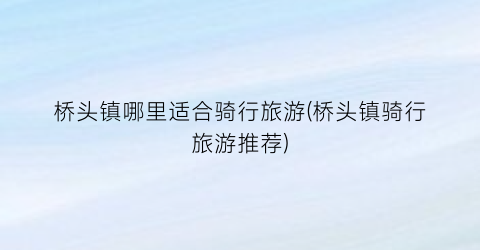 桥头镇哪里适合骑行旅游(桥头镇骑行旅游推荐)
