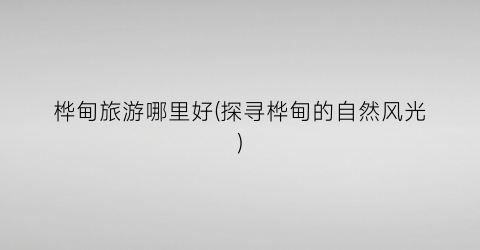 桦甸旅游哪里好(探寻桦甸的自然风光)