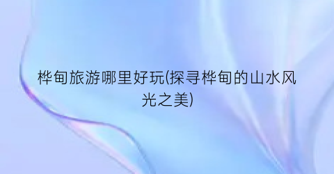 桦甸旅游哪里好玩(探寻桦甸的山水风光之美)
