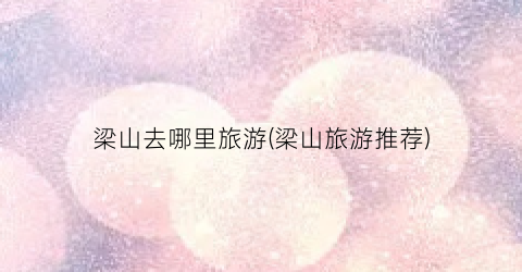 梁山去哪里旅游(梁山旅游推荐)
