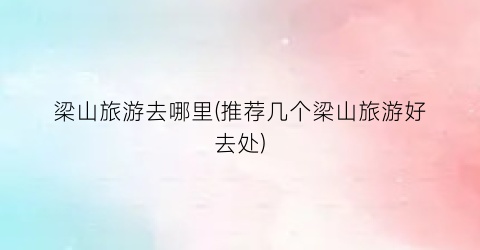 梁山旅游去哪里(推荐几个梁山旅游好去处)