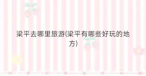 梁平去哪里旅游(梁平有哪些好玩的地方)