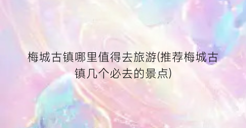 梅城古镇哪里值得去旅游(推荐梅城古镇几个必去的景点)