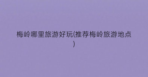 梅岭哪里旅游好玩(推荐梅岭旅游地点)