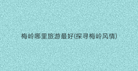 梅岭哪里旅游最好(探寻梅岭风情)