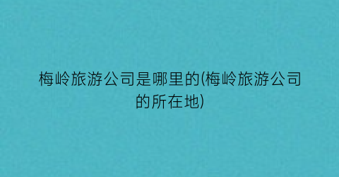 梅岭旅游公司是哪里的(梅岭旅游公司的所在地)