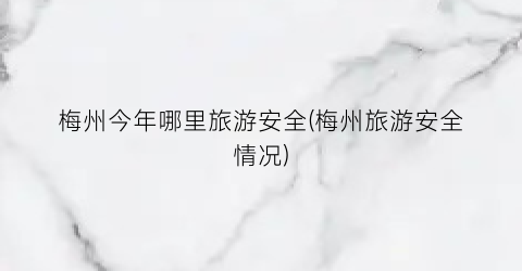 梅州今年哪里旅游安全(梅州旅游安全情况)