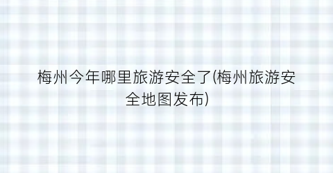 梅州今年哪里旅游安全了(梅州旅游安全地图发布)