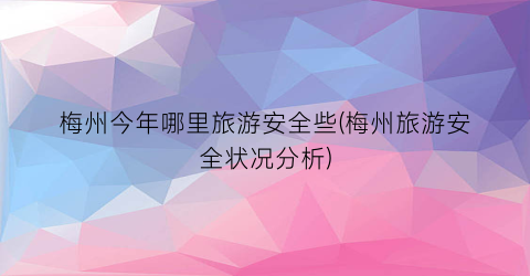 梅州今年哪里旅游安全些(梅州旅游安全状况分析)
