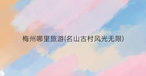 梅州哪里旅游(名山古村风光无限)