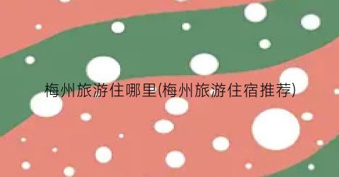 梅州旅游住哪里(梅州旅游住宿推荐)