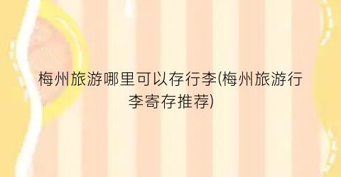 梅州旅游哪里可以存行李(梅州旅游行李寄存推荐)
