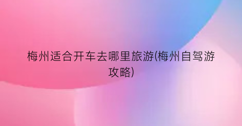 梅州适合开车去哪里旅游(梅州自驾游攻略)