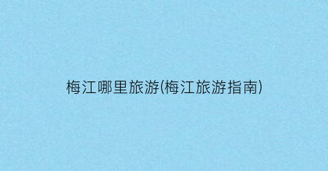 梅江哪里旅游(梅江旅游指南)