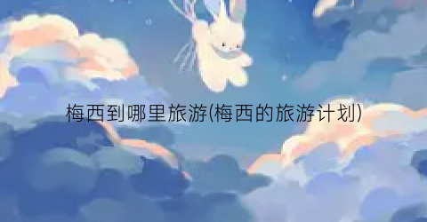 梅西到哪里旅游(梅西的旅游计划)