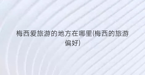 梅西爱旅游的地方在哪里(梅西的旅游偏好)
