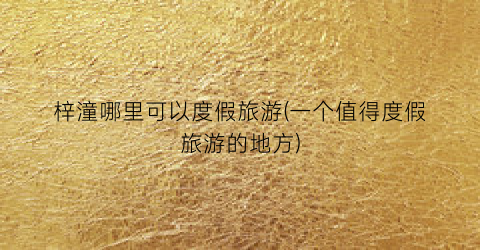梓潼哪里可以度假旅游(一个值得度假旅游的地方)