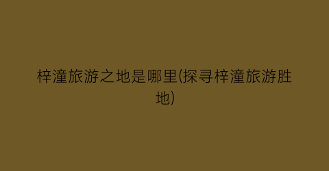 梓潼旅游之地是哪里(探寻梓潼旅游胜地)