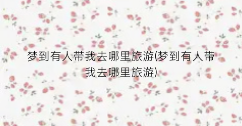 梦到有人带我去哪里旅游(梦到有人带我去哪里旅游)