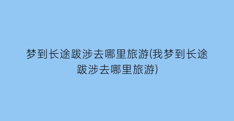 梦到长途跋涉去哪里旅游(我梦到长途跋涉去哪里旅游)
