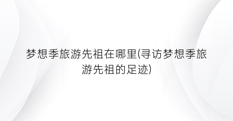 梦想季旅游先祖在哪里(寻访梦想季旅游先祖的足迹)