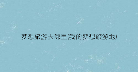 梦想旅游去哪里(我的梦想旅游地)