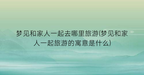梦见和家人一起去哪里旅游(梦见和家人一起旅游的寓意是什么)