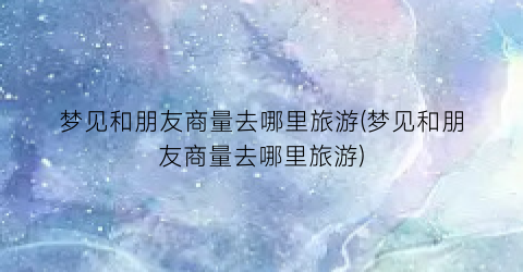 梦见和朋友商量去哪里旅游(梦见和朋友商量去哪里旅游)